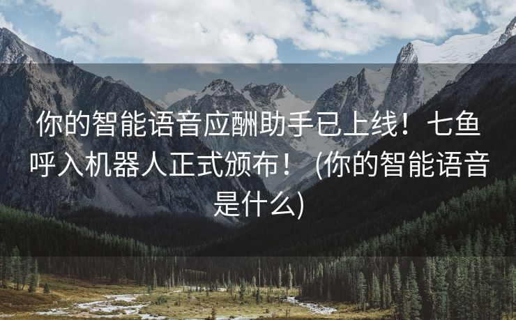 你的智能语音应酬助手已上线！七鱼呼入机器人正式颁布！ (你的智能语音是什么)