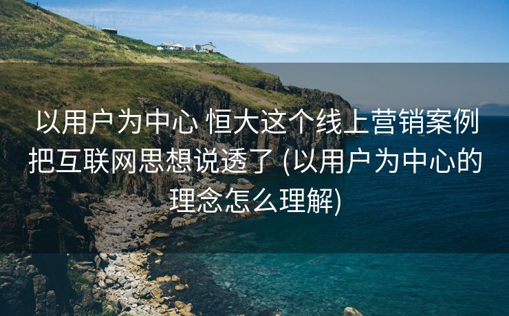 以用户为中心 恒大这个线上营销案例把互联网思想说透了 (以用户为中心的理念怎么理解)