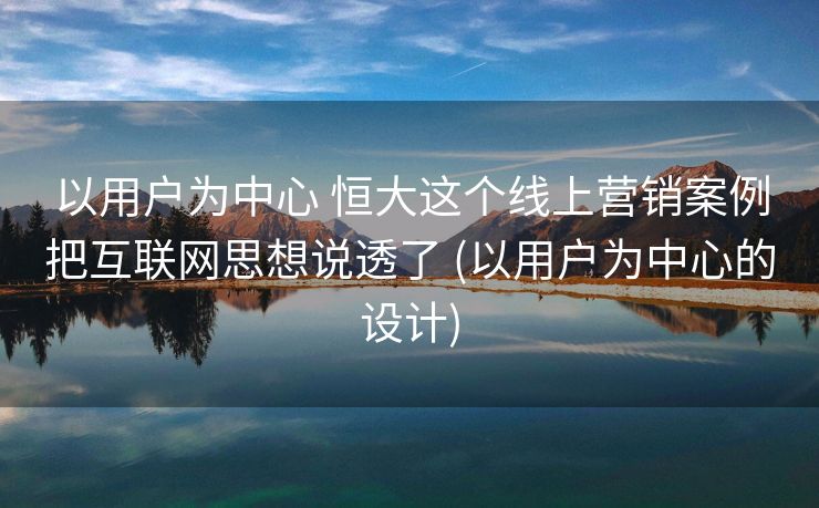 以用户为中心 恒大这个线上营销案例把互联网思想说透了 (以用户为中心的设计)
