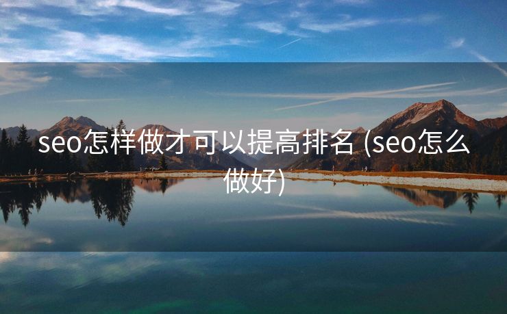 seo怎样做才可以提高排名 (seo怎么做好)