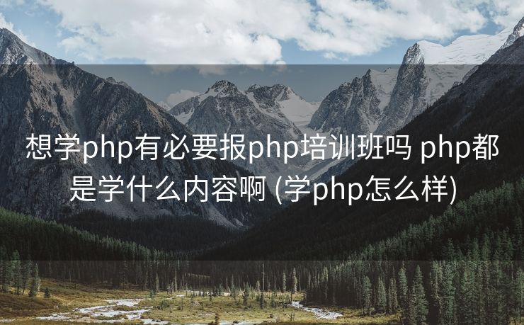 想学php有必要报php培训班吗 php都是学什么内容啊 (学php怎么样)