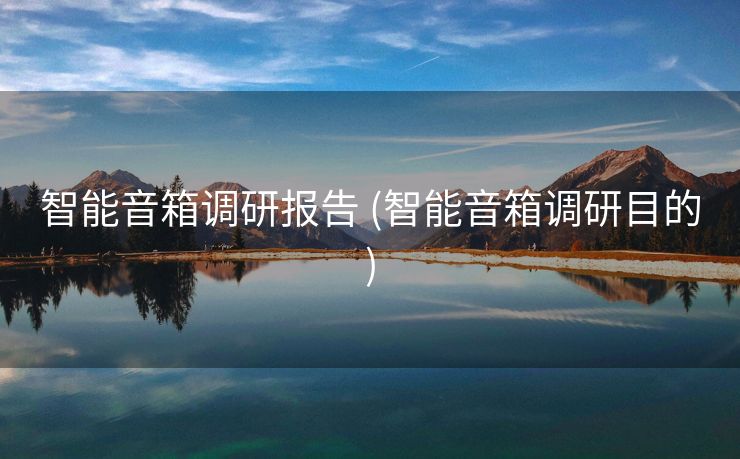 智能音箱调研报告 (智能音箱调研目的)