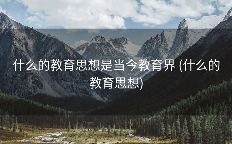 什么的教育思想是当今教育界 (什么的教育思想)
