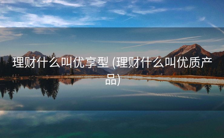 理财什么叫优享型 (理财什么叫优质产品)