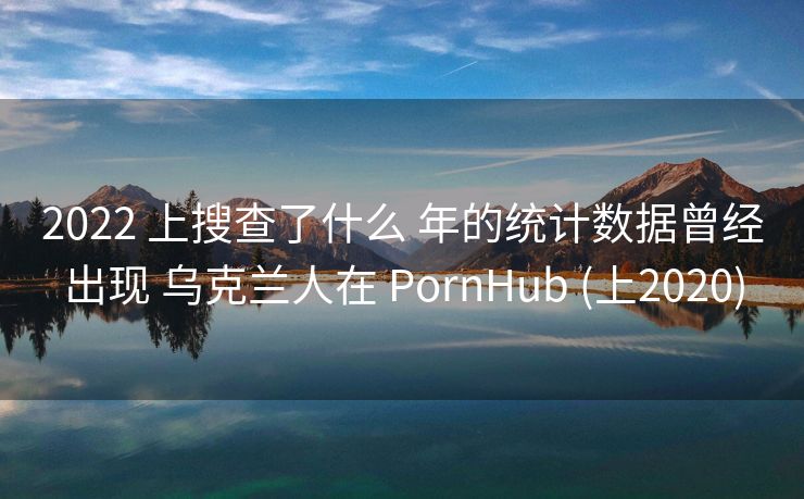 2022 上搜查了什么 年的统计数据曾经出现 乌克兰人在 PornHub (上2020)