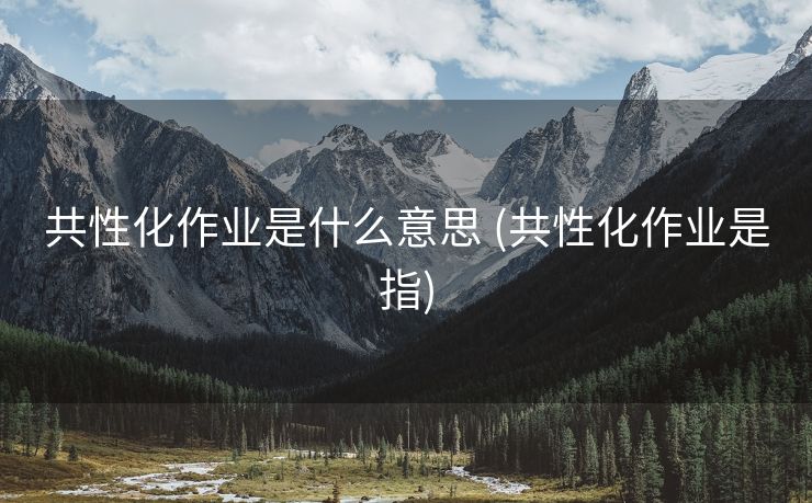 共性化作业是什么意思 (共性化作业是指)