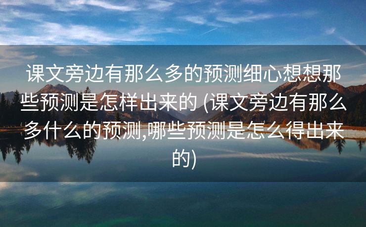 课文旁边有那么多的预测细心想想那些预测是怎样出来的 (课文旁边有那么多什么的预测,哪些预测是怎么得出来的)