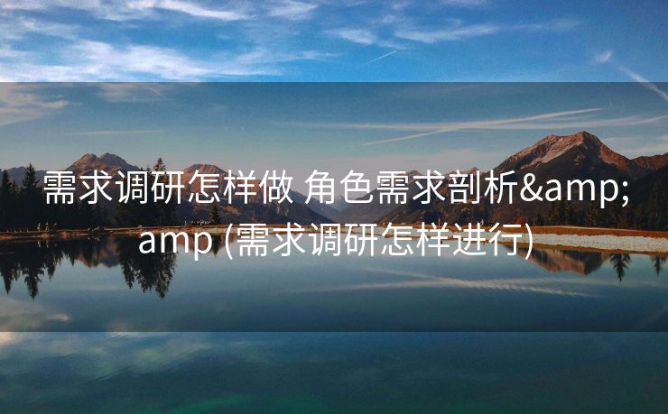 需求调研怎样做 角色需求剖析&amp (需求调研怎样进行)