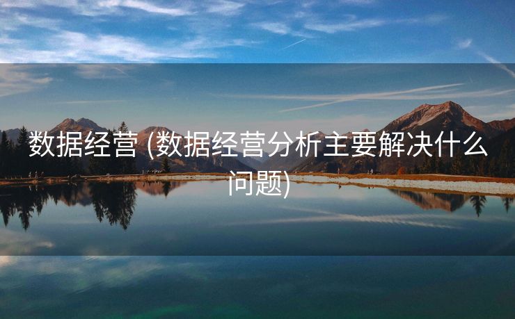 数据经营 (数据经营分析主要解决什么问题)