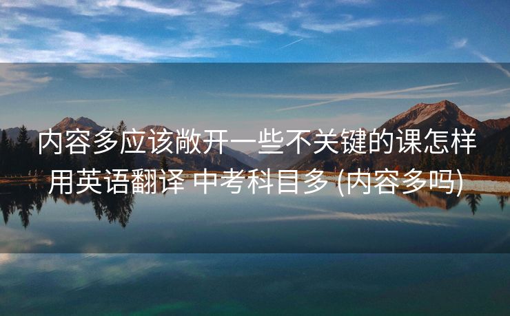 内容多应该敞开一些不关键的课怎样用英语翻译 中考科目多 (内容多吗)