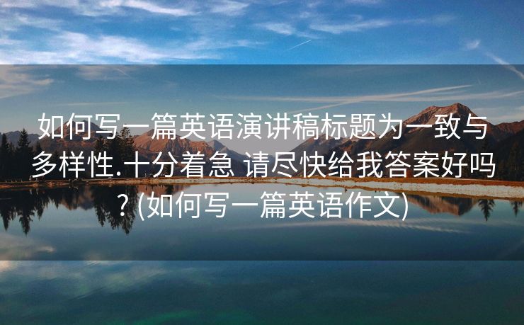 如何写一篇英语演讲稿标题为一致与多样性.十分着急 请尽快给我答案好吗? (如何写一篇英语作文)