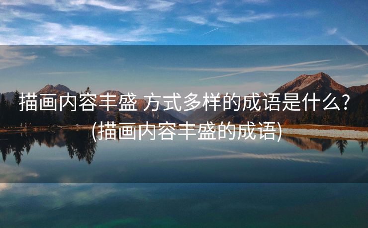 描画内容丰盛 方式多样的成语是什么? (描画内容丰盛的成语)