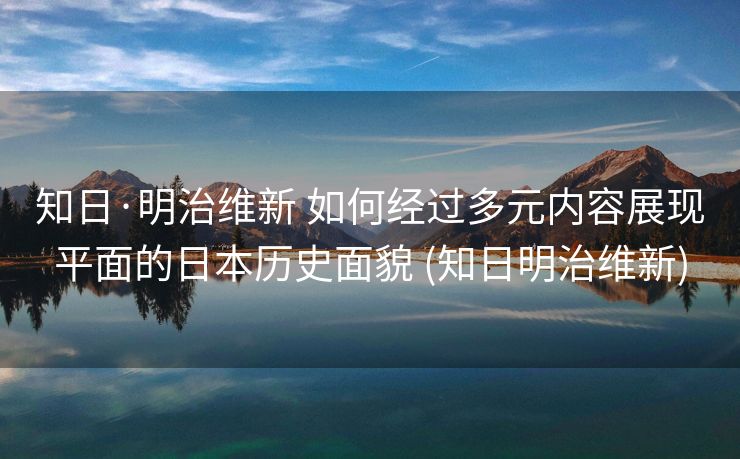 知日·明治维新 如何经过多元内容展现平面的日本历史面貌 (知日明治维新)