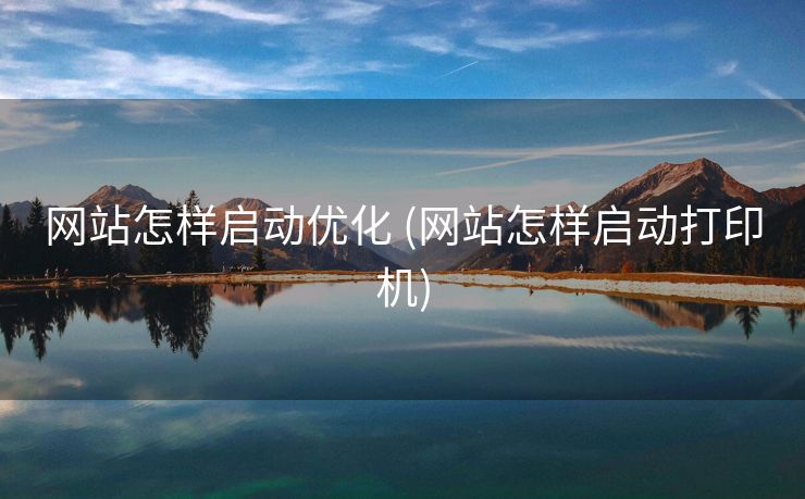 网站怎样启动优化 (网站怎样启动打印机)