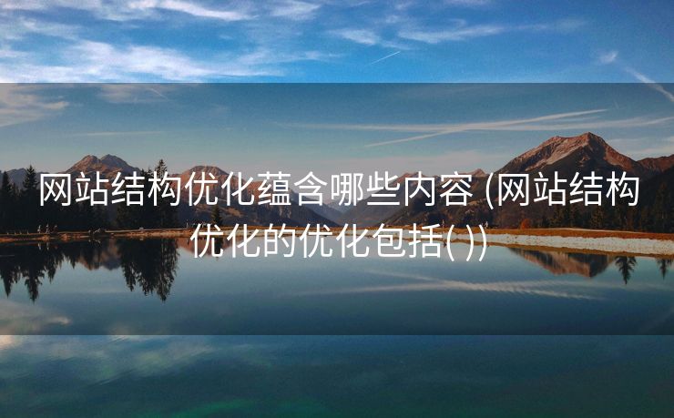 网站结构优化蕴含哪些内容 (网站结构优化的优化包括( ))