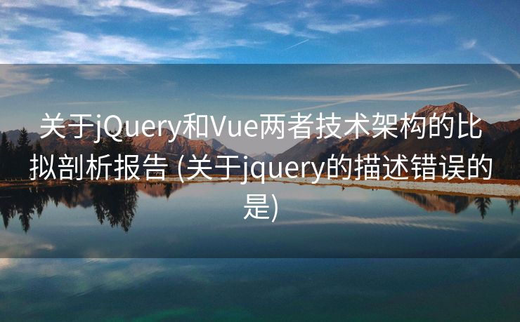 关于jQuery和Vue两者技术架构的比拟剖析报告 (关于jquery的描述错误的是)