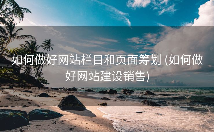如何做好网站栏目和页面筹划 (如何做好网站建设销售)