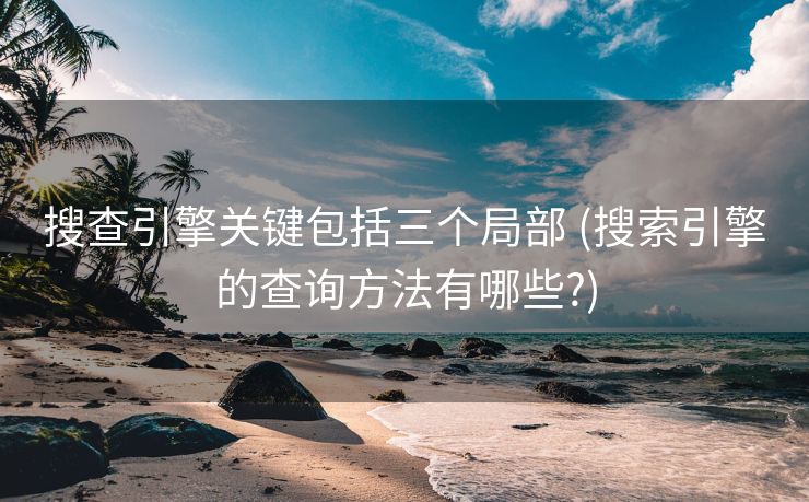搜查引擎关键包括三个局部 (搜索引擎的查询方法有哪些?)