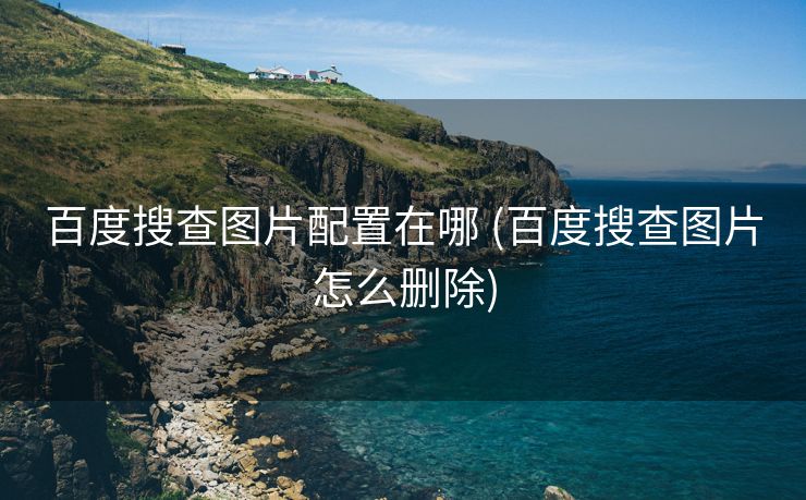 百度搜查图片配置在哪 (百度搜查图片怎么删除)