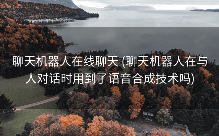 聊天机器人在线聊天 (聊天机器人在与人对话时用到了语音合成技术吗)