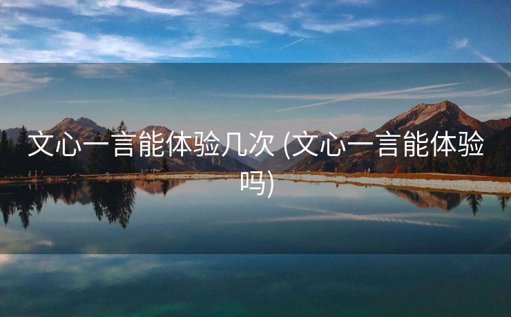 文心一言能体验几次 (文心一言能体验吗)
