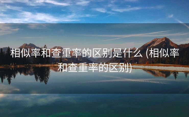 相似率和查重率的区别是什么 (相似率和查重率的区别)