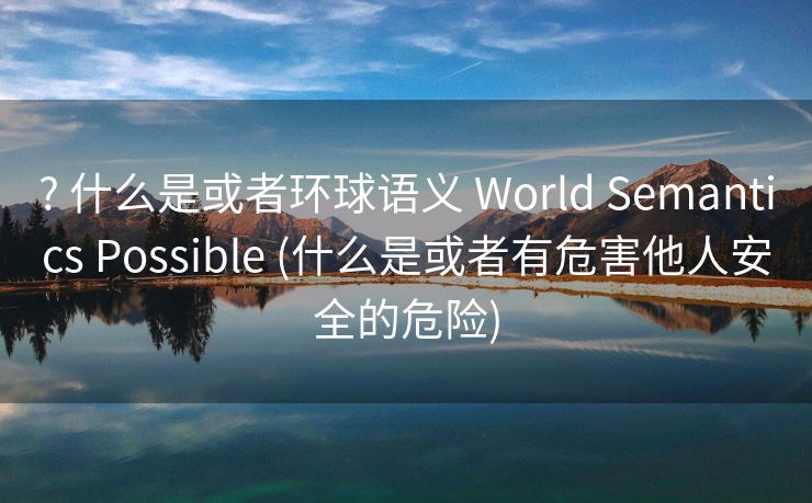 ? 什么是或者环球语义 World Semantics Possible (什么是或者有危害他人安全的危险)