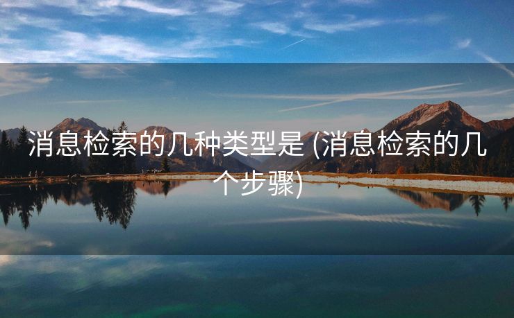 消息检索的几种类型是 (消息检索的几个步骤)