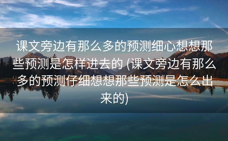 课文旁边有那么多的预测细心想想那些预测是怎样进去的 (课文旁边有那么多的预测仔细想想那些预测是怎么出来的)
