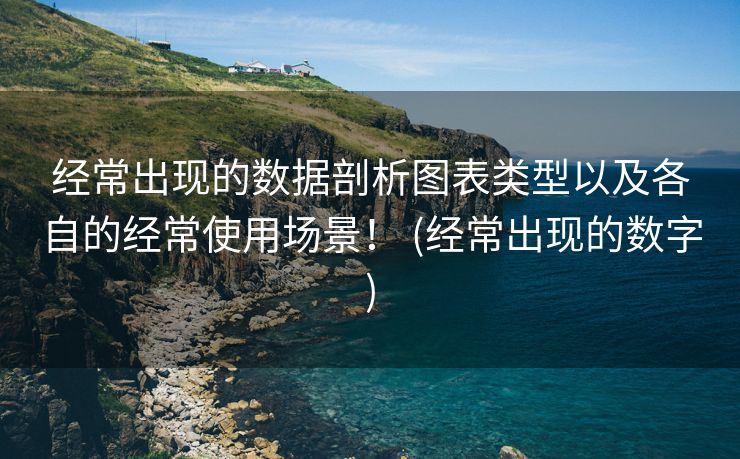 经常出现的数据剖析图表类型以及各自的经常使用场景！ (经常出现的数字)