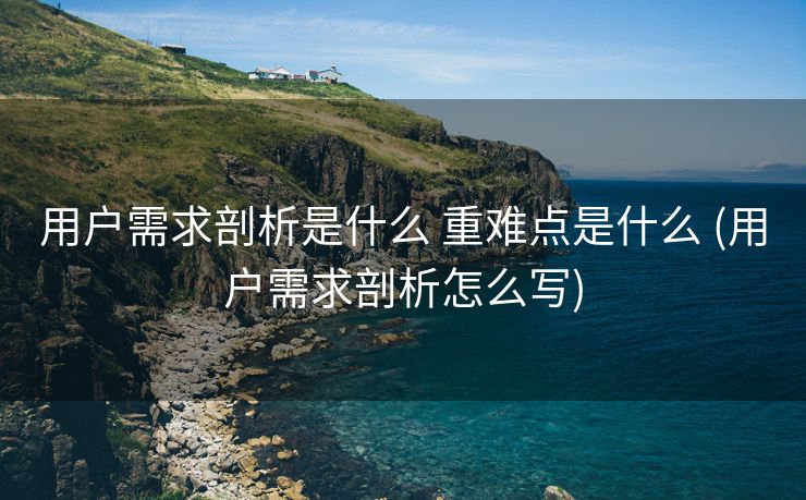 用户需求剖析是什么 重难点是什么 (用户需求剖析怎么写)