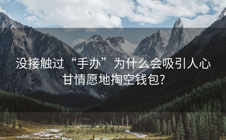没接触过“手办”为什么会吸引人心甘情愿地掏空钱包?