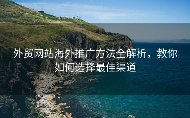 外贸网站海外推广方法全解析，教你如何选择最佳渠道