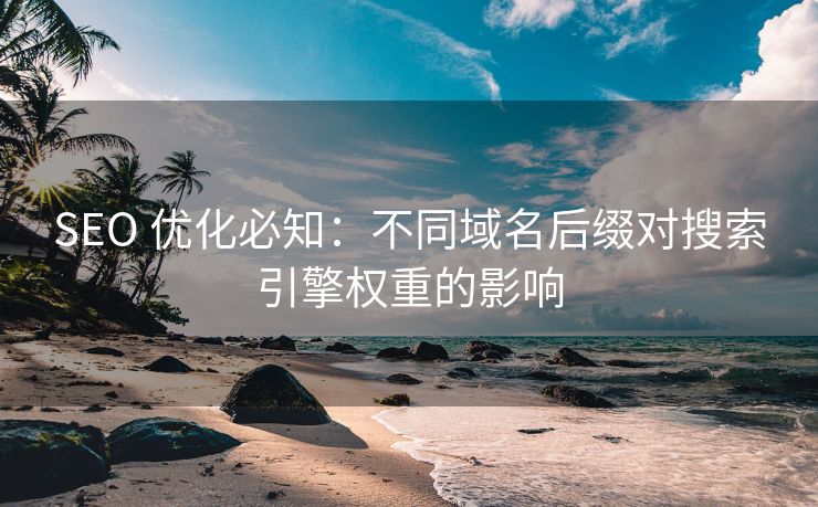 SEO 优化必知：不同域名后缀对搜索引擎权重的影响