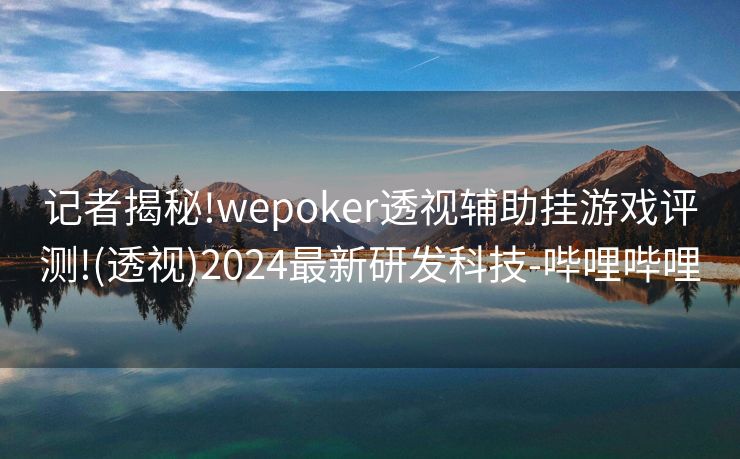 记者揭秘!wepoker透视辅助挂游戏评测!(透视)2024最新研发科技-哔哩哔哩