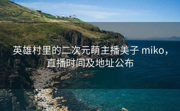 英雄村里的二次元萌主播美子 miko，直播时间及地址公布