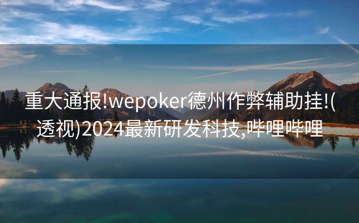 重大通报!wepoker德州作弊辅助挂!(透视)2024最新研发科技,哔哩哔哩
