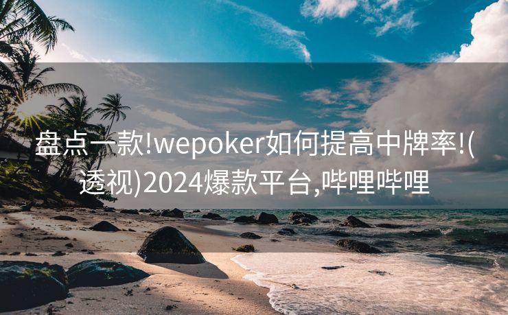 盘点一款!wepoker如何提高中牌率!(透视)2024爆款平台,哔哩哔哩