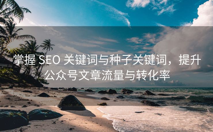 掌握 SEO 关键词与种子关键词，提升公众号文章流量与转化率