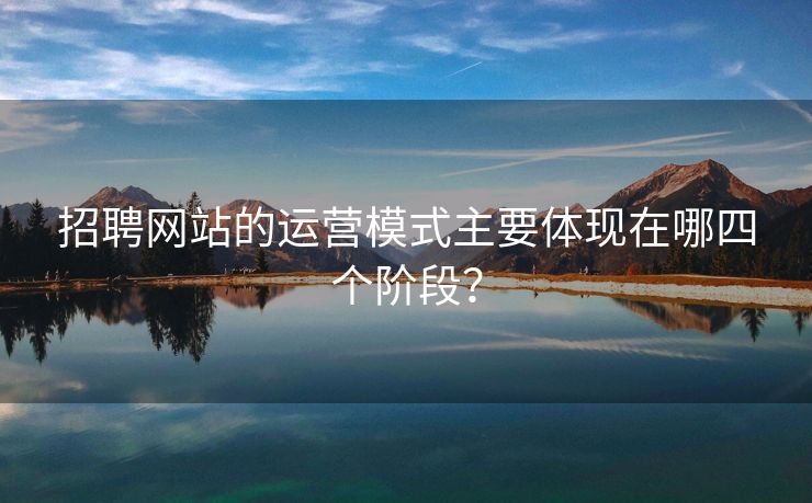 招聘网站的运营模式主要体现在哪四个阶段？