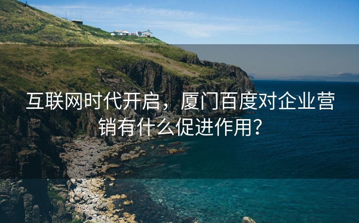 互联网时代开启，厦门百度对企业营销有什么促进作用？