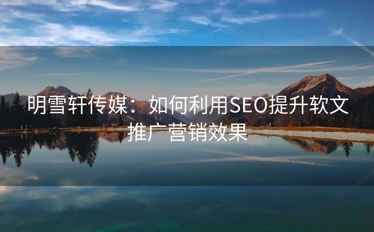 明雪轩传媒：如何利用SEO提升软文推广营销效果