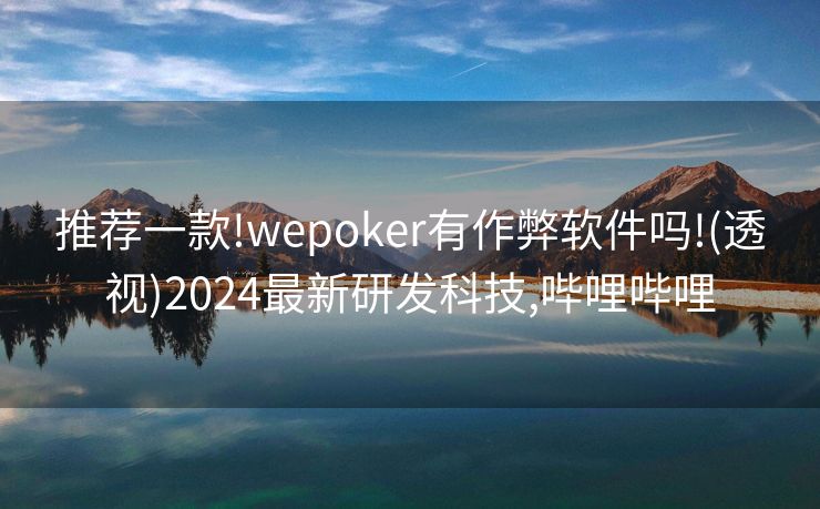 推荐一款!wepoker有作弊软件吗!(透视)2024最新研发科技,哔哩哔哩