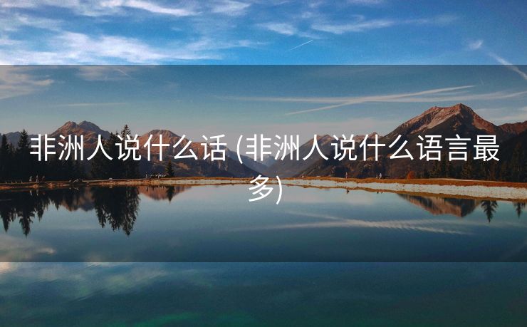 非洲人说什么话 (非洲人说什么语言最多)