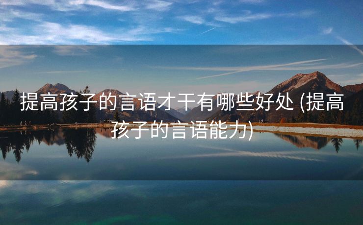 提高孩子的言语才干有哪些好处 (提高孩子的言语能力)