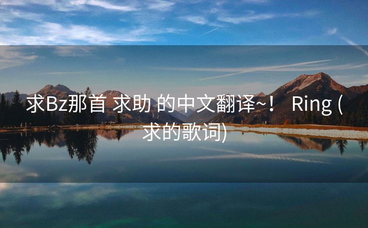 求Bz那首 求助 的中文翻译~！ Ring (求的歌词)