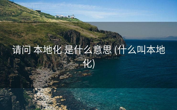 请问 本地化 是什么意思 (什么叫本地化)