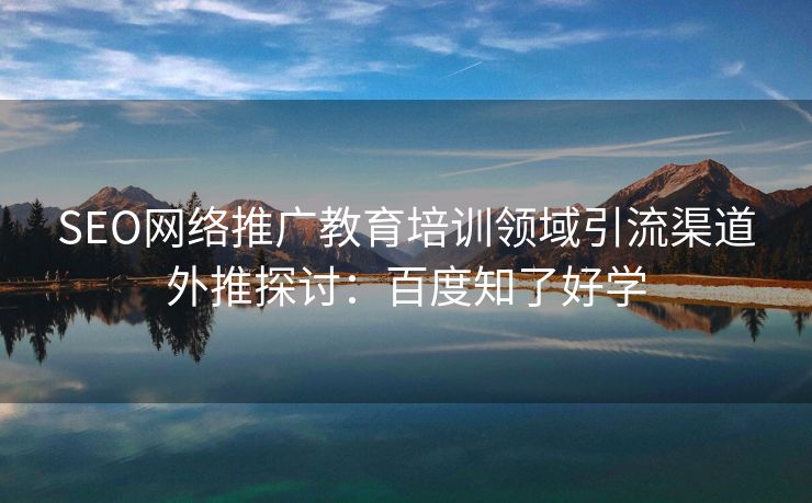 SEO网络推广教育培训领域引流渠道外推探讨：百度知了好学