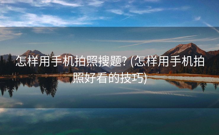 怎样用手机拍照搜题? (怎样用手机拍照好看的技巧)