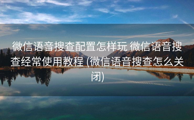 微信语音搜查配置怎样玩 微信语音搜查经常使用教程 (微信语音搜查怎么关闭)